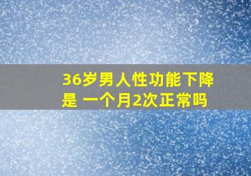 36岁男人性功能下降是 一个月2次正常吗